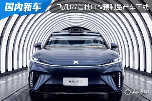 有望下半年量产交付 飞凡R7首批PPV预制量产车正式下线 
