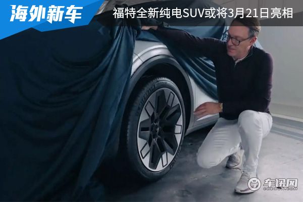 将基于大众MEB平台打造 福特全新纯电SUV或将在3月21日亮相 